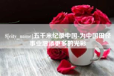 无为五千米纪录中国-为中国田径事业增添更多的光彩