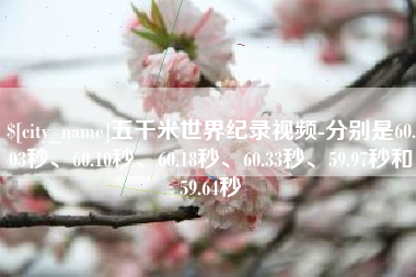 无为五千米世界纪录视频-分别是60.03秒、60.10秒、60.18秒、60.33秒、59.97秒和59.64秒