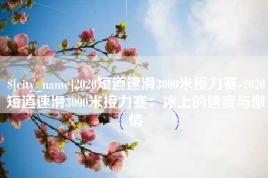 无为2020短道速滑3000米接力赛-2020短道速滑3000米接力赛：冰上的速度与激情
