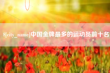 无为中国金牌最多的运动员前十名