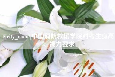 无为中国消防救援学院对考生身高、视力要求