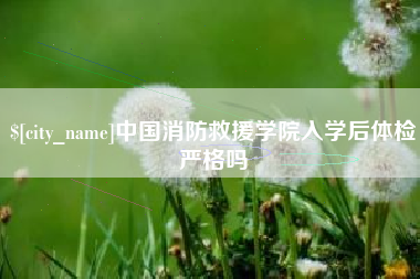 无为中国消防救援学院入学后体检严格吗