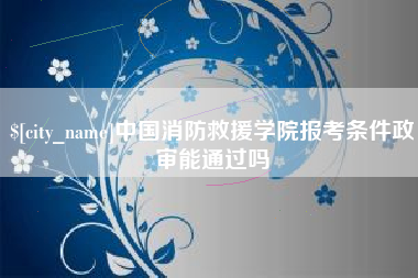 无为中国消防救援学院报考条件政审能通过吗