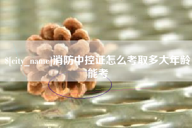 无为消防中控证怎么考取多大年龄能考